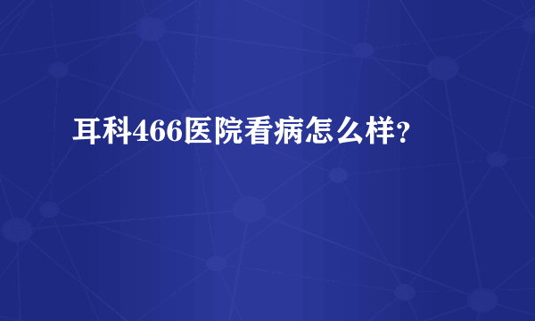 耳科466医院看病怎么样？