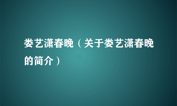 娄艺潇春晚（关于娄艺潇春晚的简介）