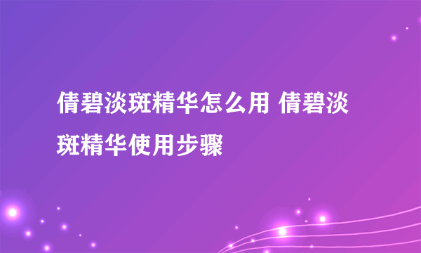 倩碧淡斑精华怎么用 倩碧淡斑精华使用步骤