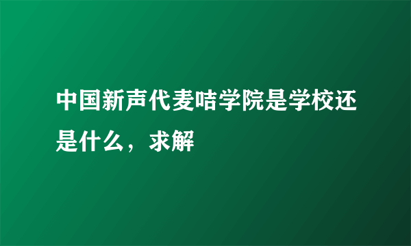 中国新声代麦咭学院是学校还是什么，求解