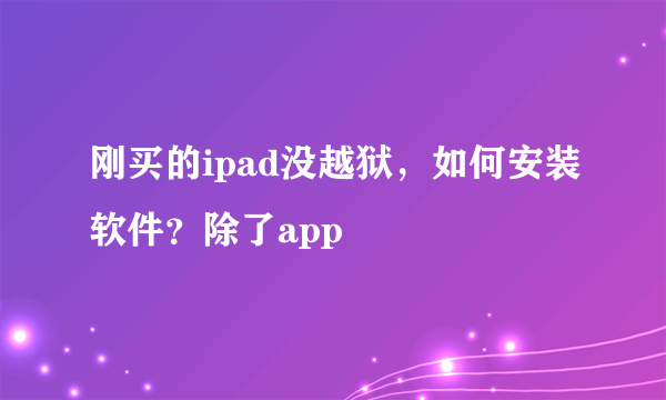 刚买的ipad没越狱，如何安装软件？除了app