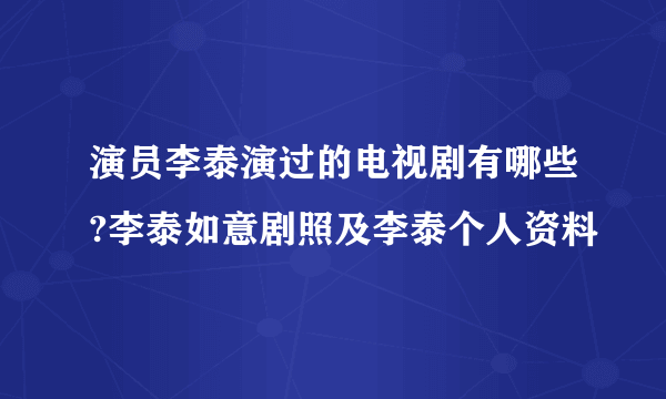 演员李泰演过的电视剧有哪些?李泰如意剧照及李泰个人资料