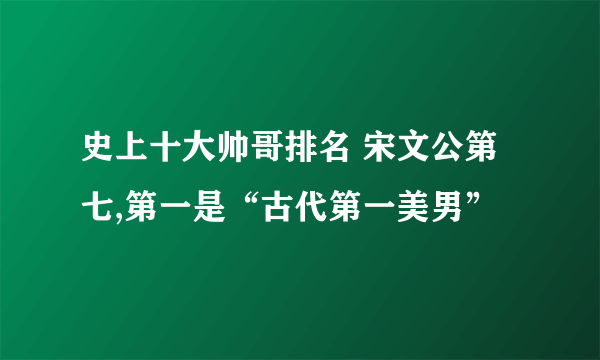 史上十大帅哥排名 宋文公第七,第一是“古代第一美男”