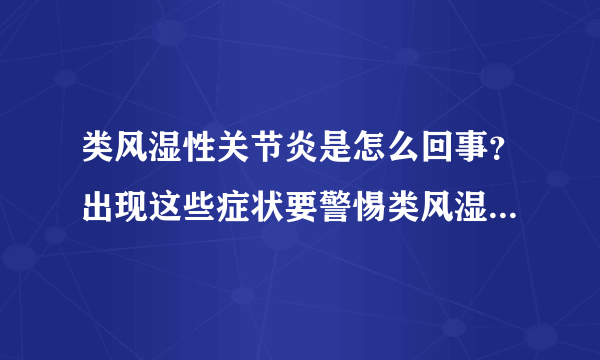 类风湿性关节炎是怎么回事？出现这些症状要警惕类风湿性关节炎