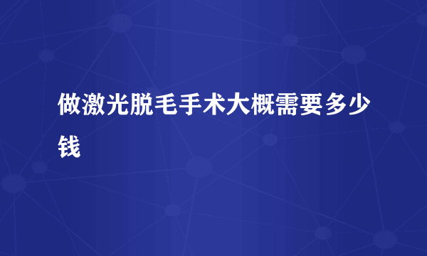 做激光脱毛手术大概需要多少钱