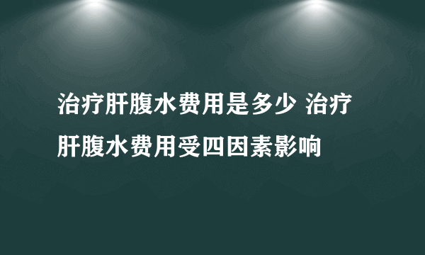 治疗肝腹水费用是多少 治疗肝腹水费用受四因素影响