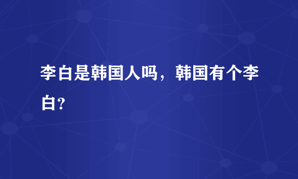 李白是韩国人吗，韩国有个李白？