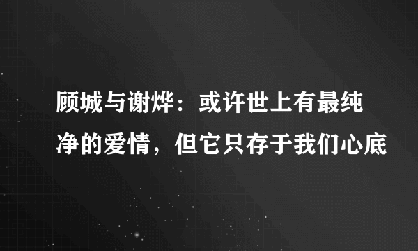 顾城与谢烨：或许世上有最纯净的爱情，但它只存于我们心底