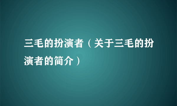 三毛的扮演者（关于三毛的扮演者的简介）