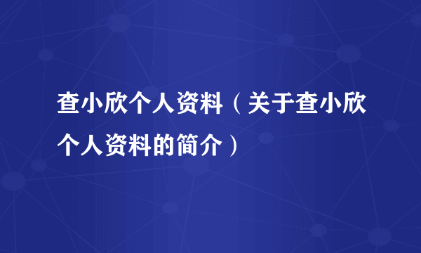 查小欣个人资料（关于查小欣个人资料的简介）