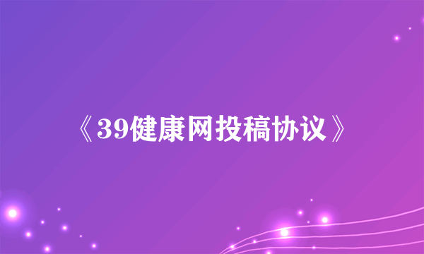 《39健康网投稿协议》