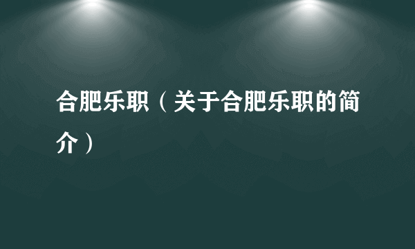 合肥乐职（关于合肥乐职的简介）