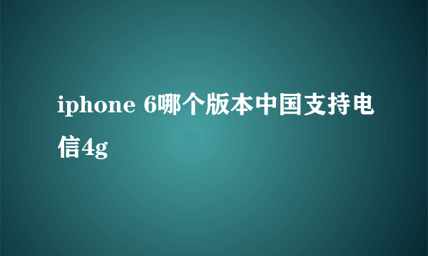 iphone 6哪个版本中国支持电信4g