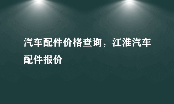 汽车配件价格查询，江淮汽车配件报价