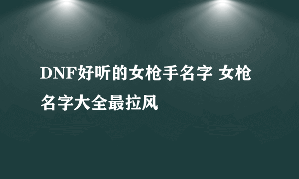 DNF好听的女枪手名字 女枪名字大全最拉风