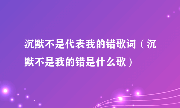 沉默不是代表我的错歌词（沉默不是我的错是什么歌）