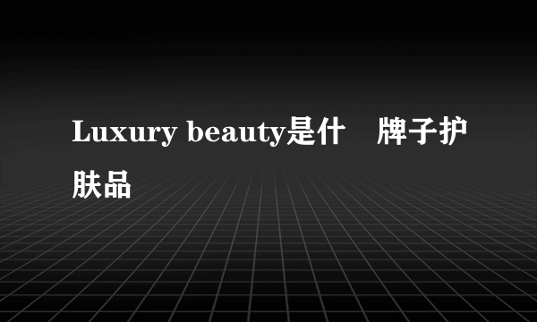 Luxury beauty是什麼牌子护肤品