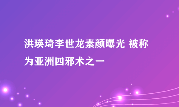 洪瑛琦李世龙素颜曝光 被称为亚洲四邪术之一