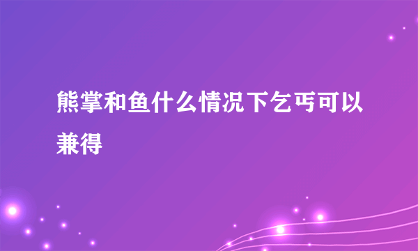 熊掌和鱼什么情况下乞丐可以兼得