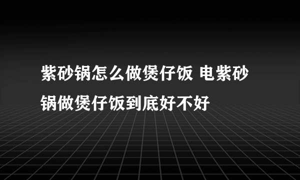 紫砂锅怎么做煲仔饭 电紫砂锅做煲仔饭到底好不好