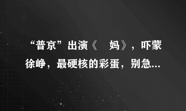 “普京”出演《囧妈》，吓蒙徐峥，最硬核的彩蛋，别急看完再说