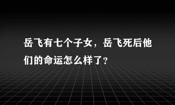 岳飞有七个子女，岳飞死后他们的命运怎么样了？