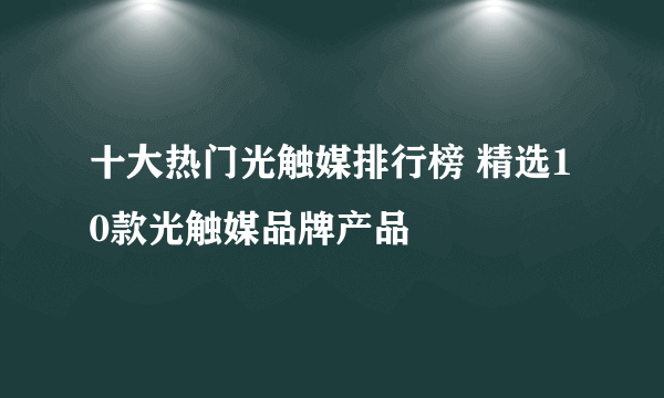 十大热门光触媒排行榜 精选10款光触媒品牌产品