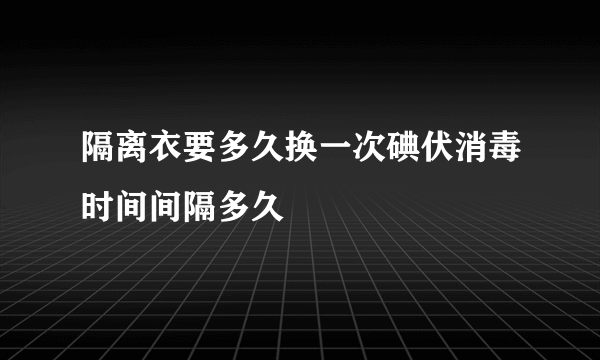 隔离衣要多久换一次碘伏消毒时间间隔多久