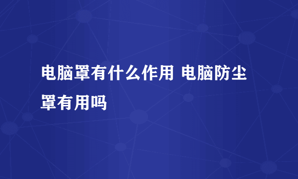 电脑罩有什么作用 电脑防尘罩有用吗