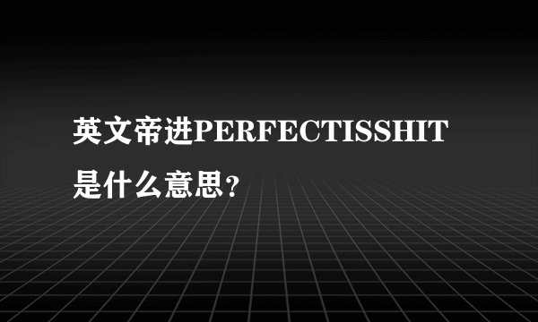 英文帝进PERFECTISSHIT是什么意思？