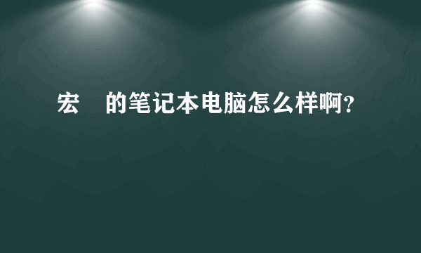 宏碁的笔记本电脑怎么样啊？