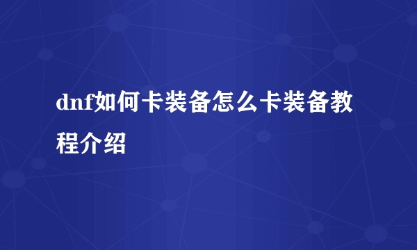 dnf如何卡装备怎么卡装备教程介绍