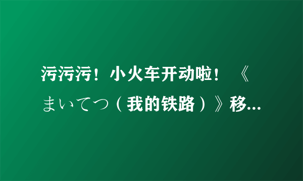 污污污！小火车开动啦！ 《まいてつ（我的铁路）》移植PS4