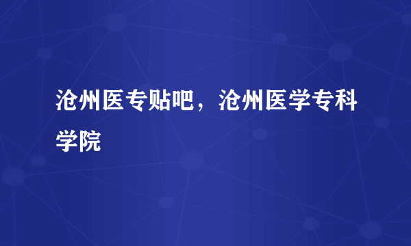 沧州医专贴吧，沧州医学专科学院