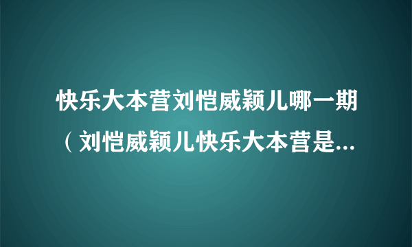 快乐大本营刘恺威颖儿哪一期（刘恺威颖儿快乐大本营是哪一期）资讯_飞外网