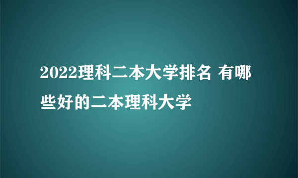 2022理科二本大学排名 有哪些好的二本理科大学