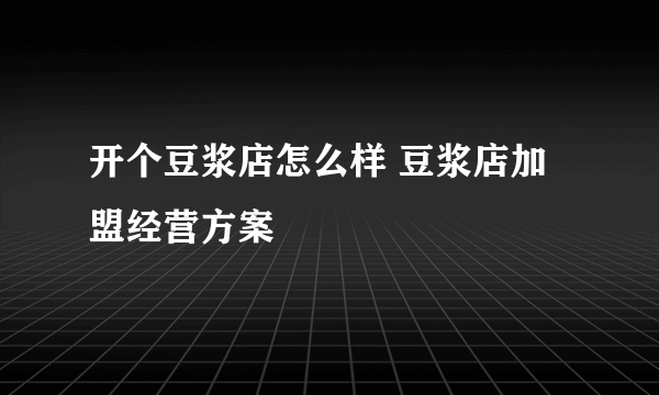 开个豆浆店怎么样 豆浆店加盟经营方案