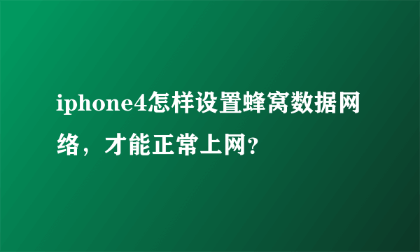 iphone4怎样设置蜂窝数据网络，才能正常上网？