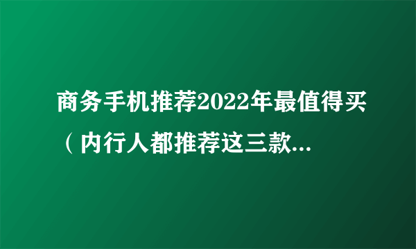 商务手机推荐2022年最值得买（内行人都推荐这三款高性价比手机）