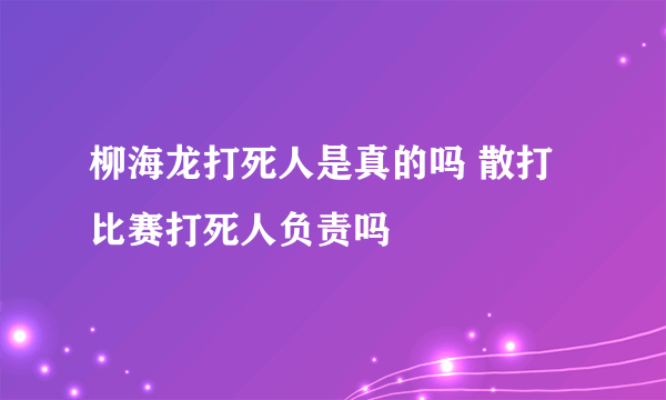 柳海龙打死人是真的吗 散打比赛打死人负责吗