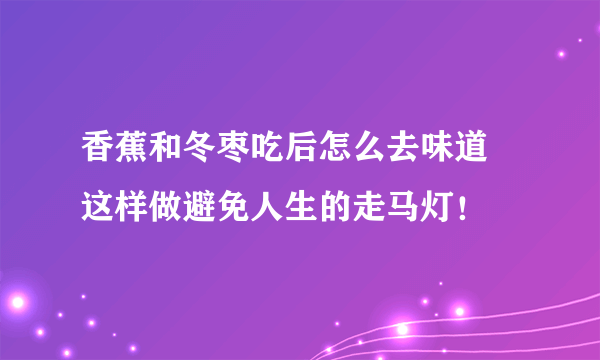 香蕉和冬枣吃后怎么去味道 这样做避免人生的走马灯！