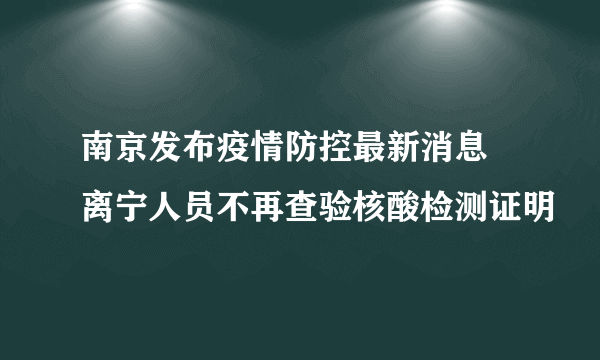 南京发布疫情防控最新消息 离宁人员不再查验核酸检测证明