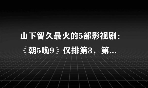 山下智久最火的5部影视剧：《朝5晚9》仅排第3，第一令人难以抗拒