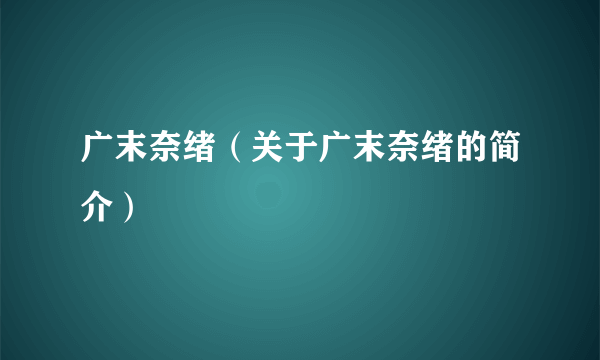 广末奈绪（关于广末奈绪的简介）