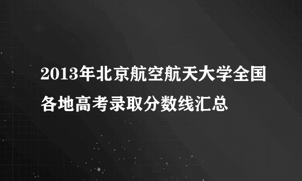 2013年北京航空航天大学全国各地高考录取分数线汇总