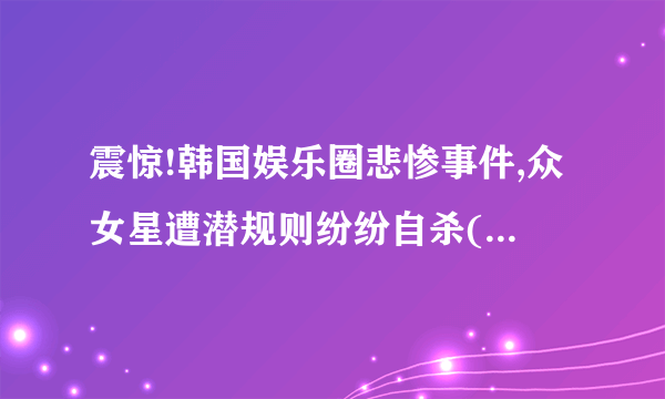 震惊!韩国娱乐圈悲惨事件,众女星遭潜规则纷纷自杀(五大规则)