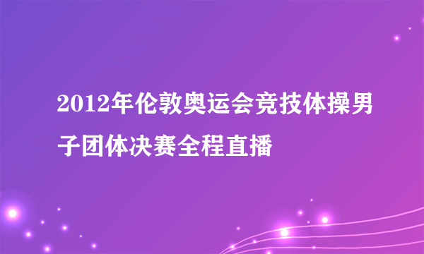 2012年伦敦奥运会竞技体操男子团体决赛全程直播