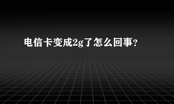 电信卡变成2g了怎么回事？