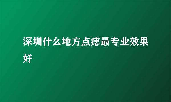 深圳什么地方点痣最专业效果好