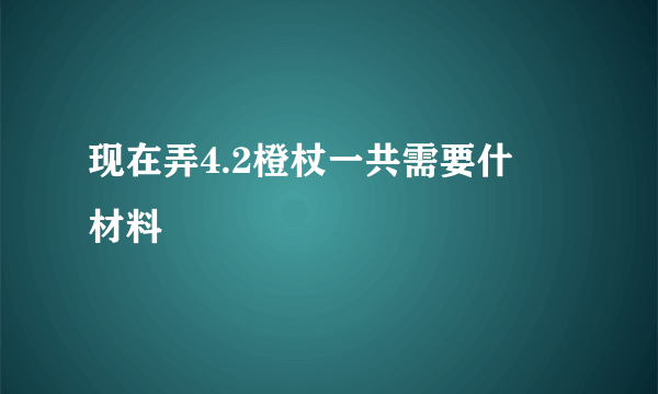 现在弄4.2橙杖一共需要什麼材料